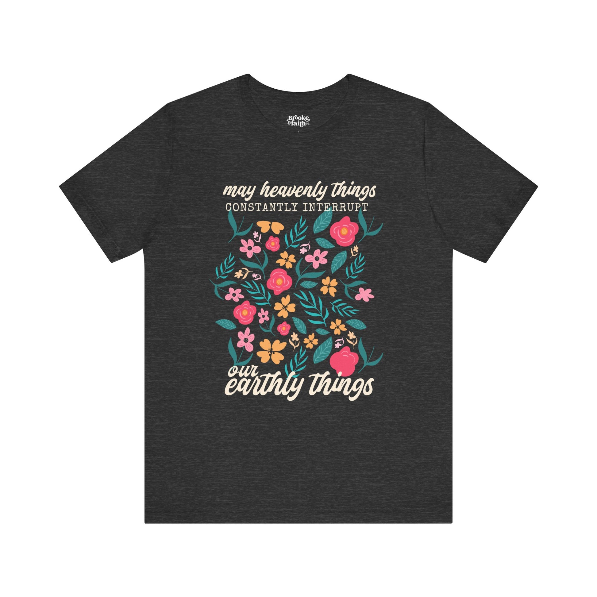 Christian T-shirt with a bright and colorful floral design that says "May heavenly things constantly interrupt our earthly things". The design is direct to garment (DTG) printed on a dark heather grey colored Bella + Canvas  brand t-shirt and available in sizes S-3XL.