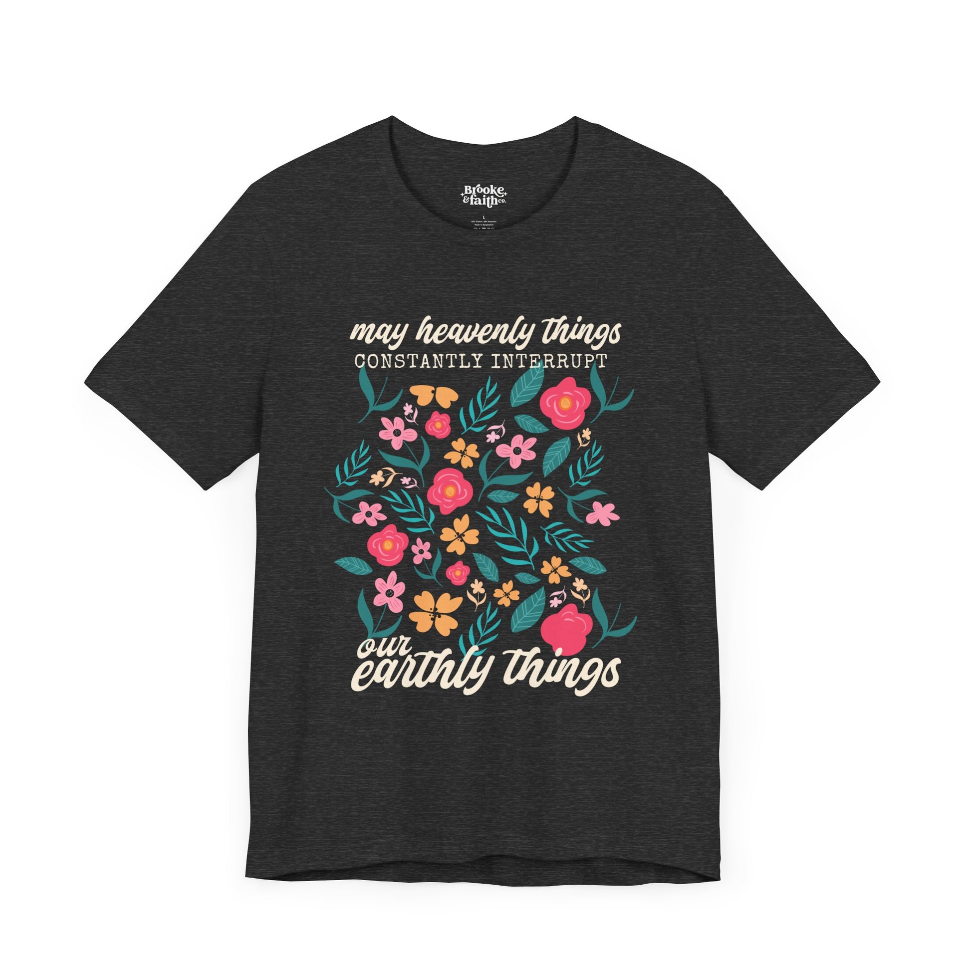 Christian T-shirt with a bright and colorful floral design that says "May heavenly things constantly interrupt our earthly things". The design is direct to garment (DTG) printed on a dark heather grey colored Bella + Canvas  brand t-shirt and available in sizes S-3XL.